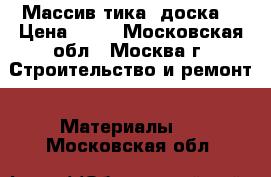 Массив тика (доска) › Цена ­ 10 - Московская обл., Москва г. Строительство и ремонт » Материалы   . Московская обл.